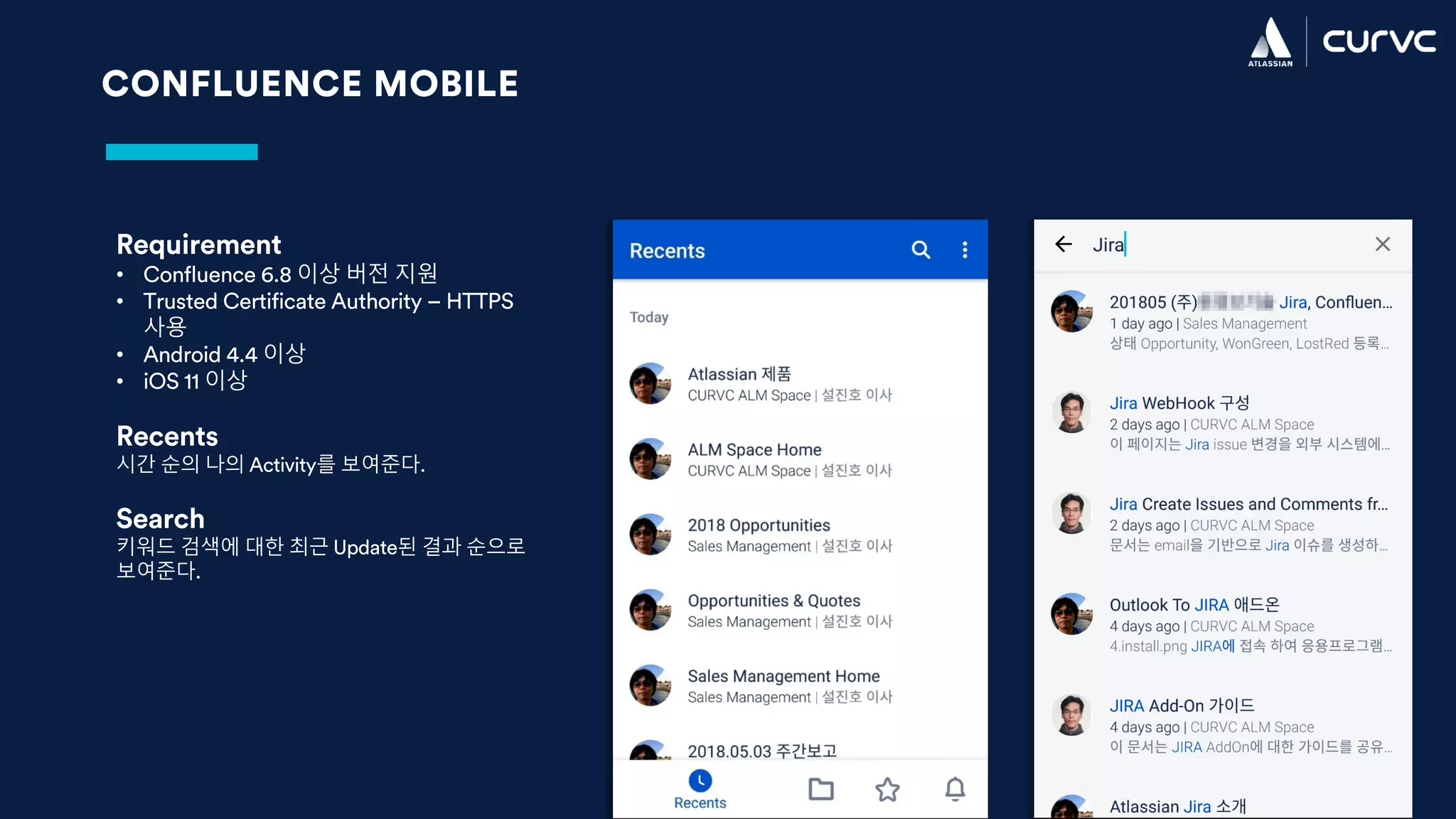 CONFLUENCE MOBILE
Requirement
• Confluence 6.8 이상 버전 지원
• Trusted Certificate Authority – HTTPS
사용
• Android 4.4 이상
• iOS 11 이상
Recents
시간 순의 나의 Activity를 보여준다.
Search
키워드 검색에 대한 최근 Update된 결과 순으로
보여준다.
 
