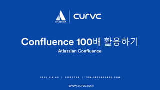 S E O L J I N H O | D I R E C T O R | T O M . S E O L @ C U R V C . C O M
Confluence 100배 활용하기
www.curvc.com
Atlassian Confluence
 