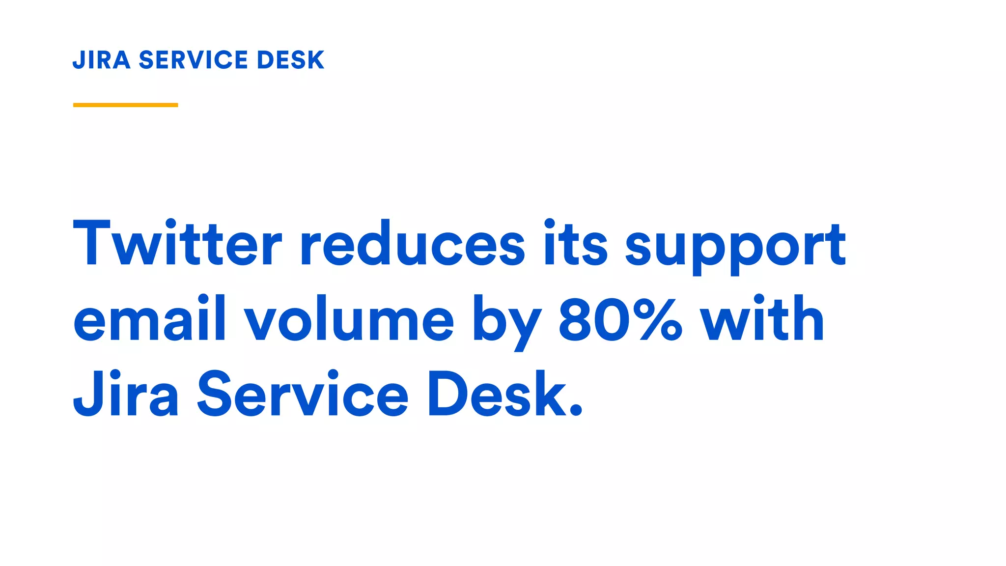 Twitter reduces its support
email volume by 80% with
Jira Service Desk.
JIRA SERVICE DESK
 