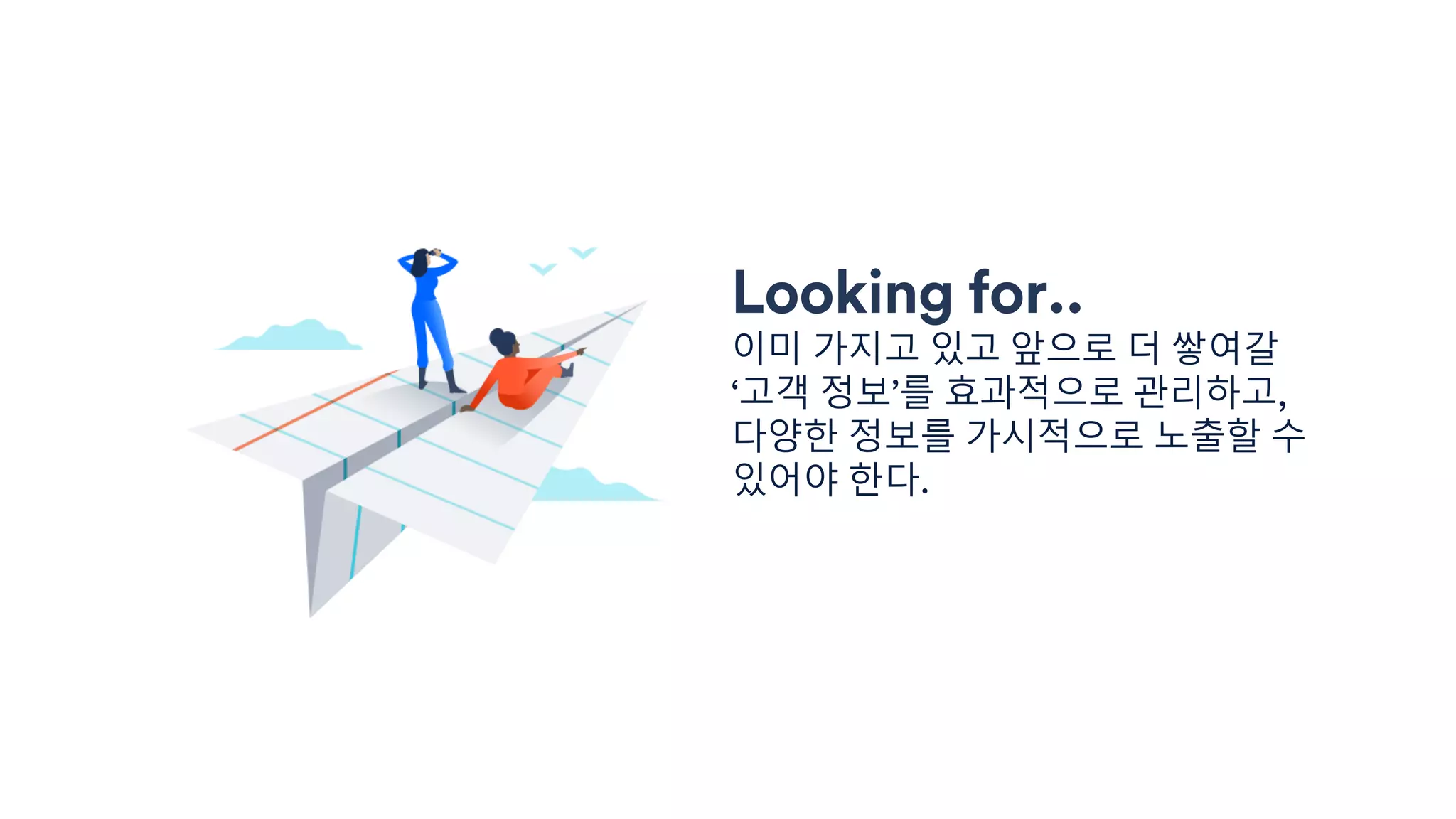 Looking for..
이미 가지고 있고 앞으로 더 쌓여갈
‘고객 정보’를 효과적으로 관리하고,
다양한 정보를 가시적으로 노출할 수
있어야 한다.
 