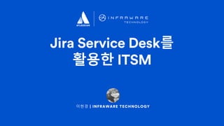이현경 | INFRAWARE TECHNOLOGY
Jira Service Desk를
활용한 ITSM
 