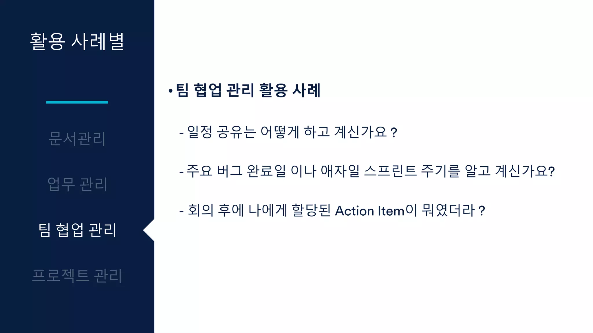 활용 사례별
팀 협업 관리
•팀 협업 관리 활용 사례
- 일정 공유는 어떻게 하고 계신가요 ?
- 주요 버그 완료일 이나 애자일 스프린트 주기를 알고 계신가요?
- 회의 후에 나에게 할당된 Action Item이 뭐였더라 ?
 