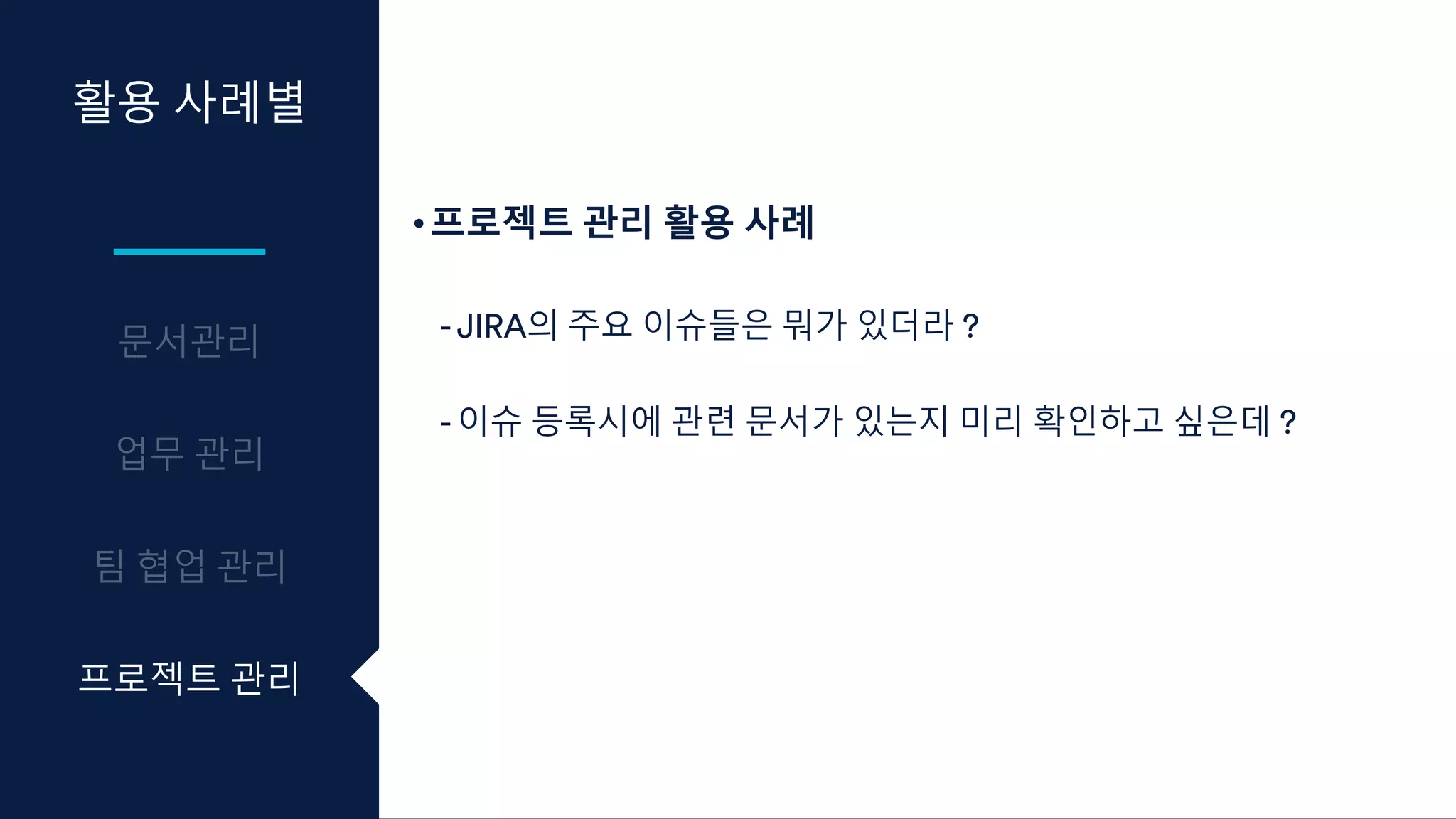 활용 사례별
프로젝트 관리
•프로젝트 관리 활용 사례
- JIRA의 주요 이슈들은 뭐가 있더라 ?
- 이슈 등록시에 관련 문서가 있는지 미리 확인하고 싶은데 ?
 