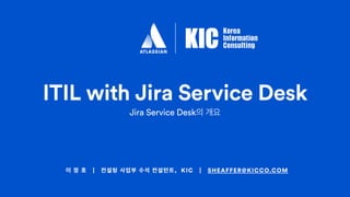 이 정 호 | 컨설팅 사업부 수석 컨설턴트, KIC | SHEAFFER@KICCO.COM
ITIL with Jira Service Desk
Jira Service Desk의 개요
 