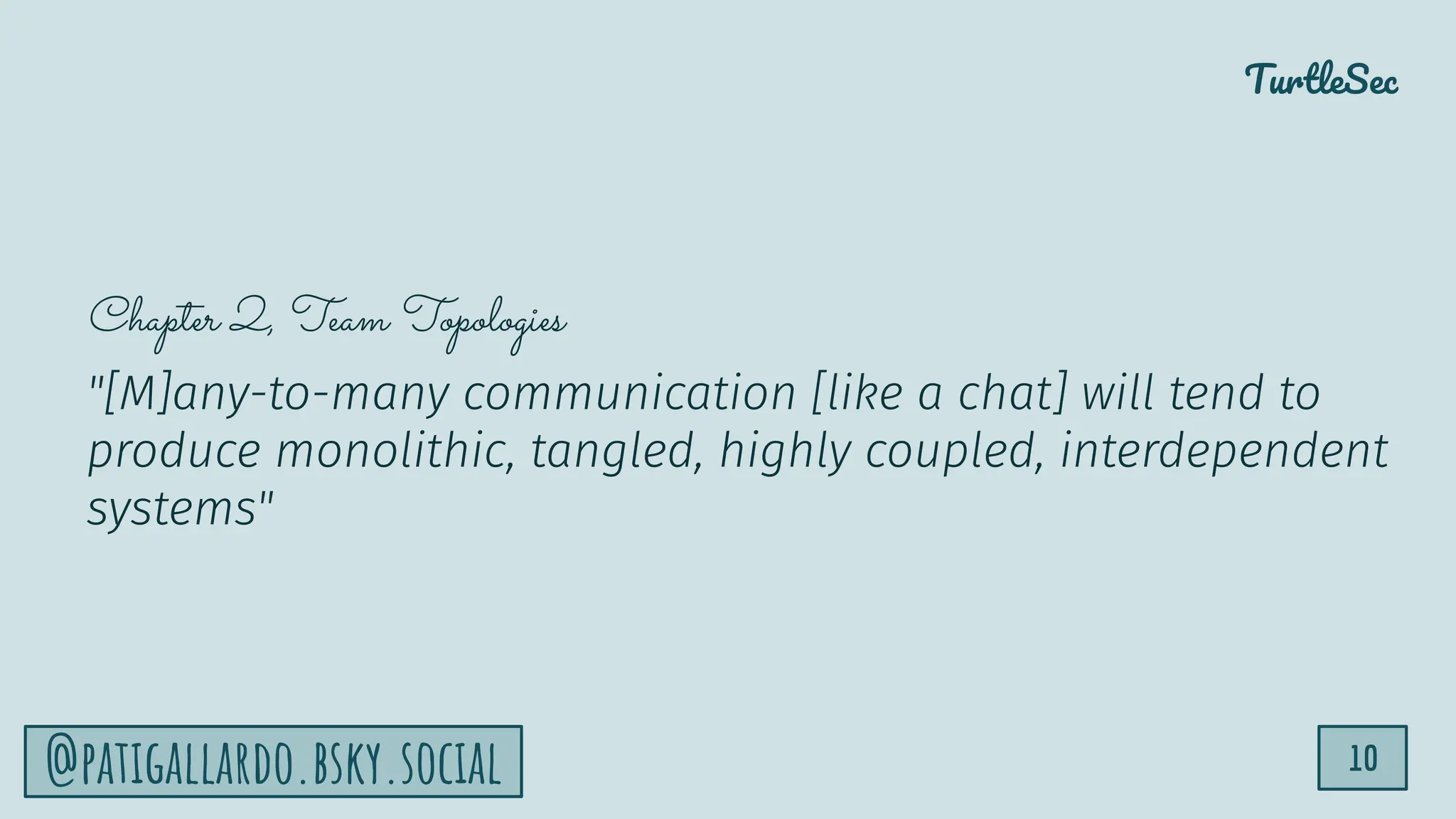 TurtleSec
10
@patigallardo.bsky.social
Chapter 2, Team Topologies
"[M]any-to-many communication [like a chat] will tend to
produce monolithic, tangled, highly coupled, interdependent
systems"
 