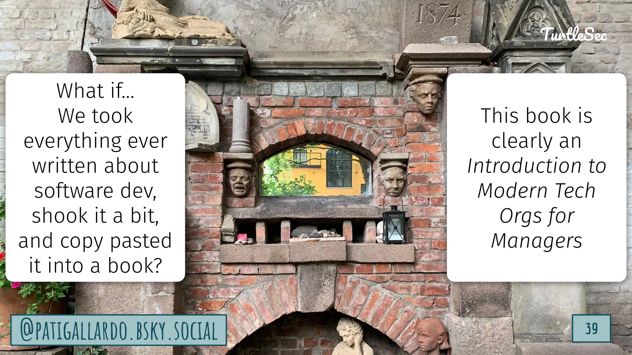 TurtleSec
39
@patigallardo.bsky.social
@patigallardo.bsky.social 39
TurtleSec
What if…
We took
everything ever
written about
software dev,
shook it a bit,
and copy pasted
it into a book?
This book is
clearly an
Introduction to
Modern Tech
Orgs for
Managers
 