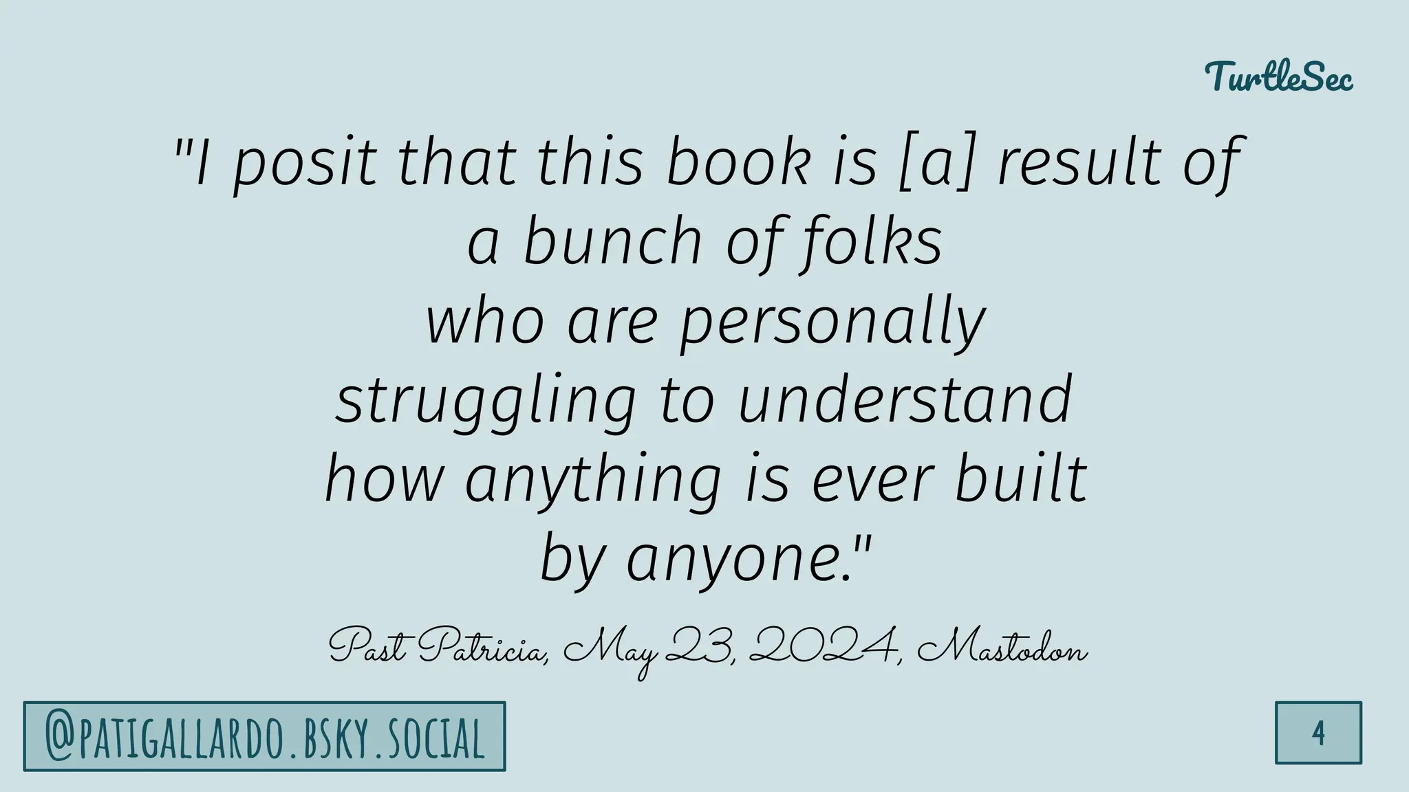 TurtleSec
4
@patigallardo.bsky.social
"I posit that this book is [a] result of
a bunch of folks
who are personally
struggling to understand
how anything is ever built
by anyone."
Past Patricia, May 23, 2024, Mastodon
 