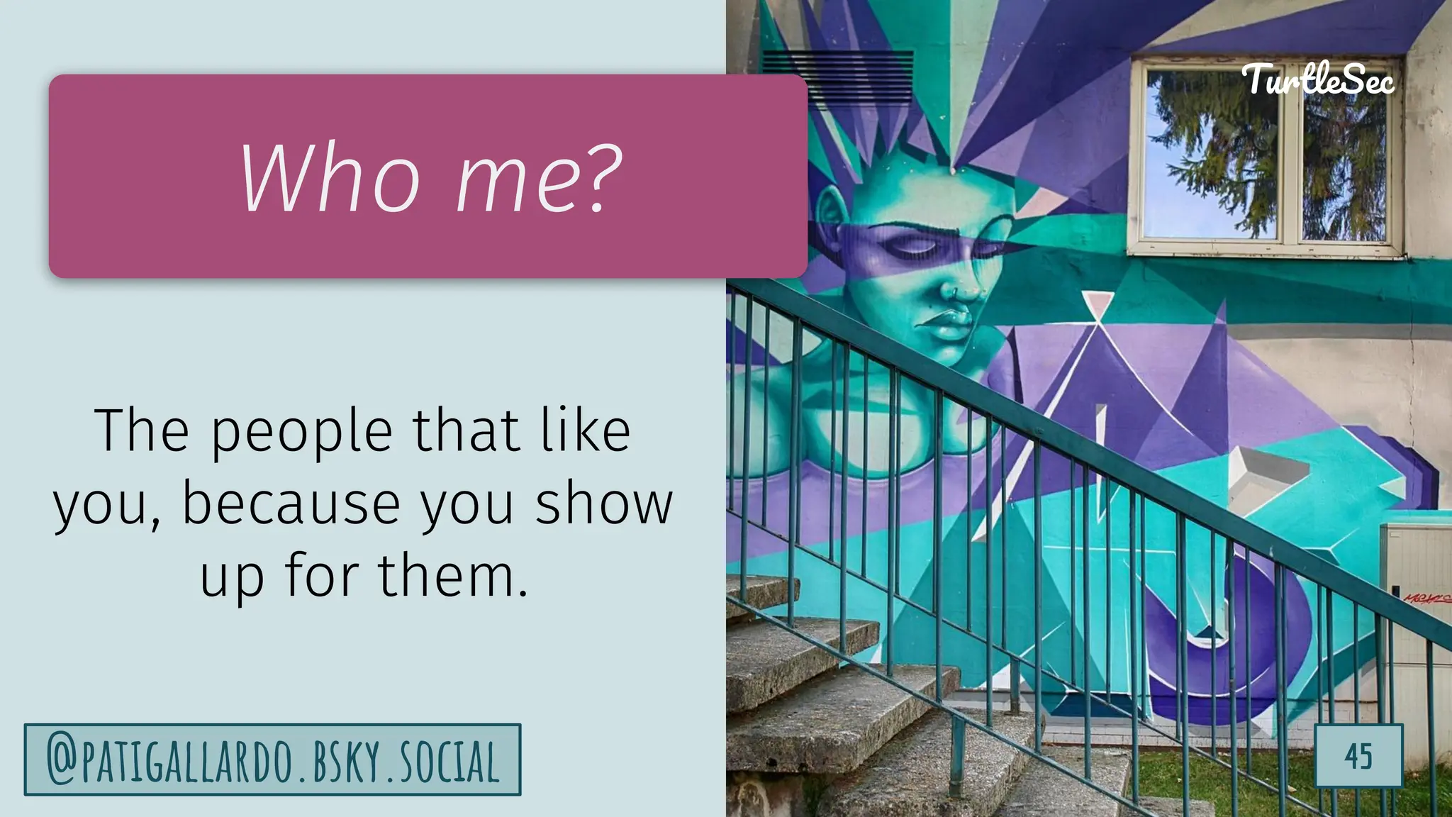 TurtleSec
45
@patigallardo.bsky.social 45
TurtleSec
Who me?
The people that like
you, because you show
up for them.
 