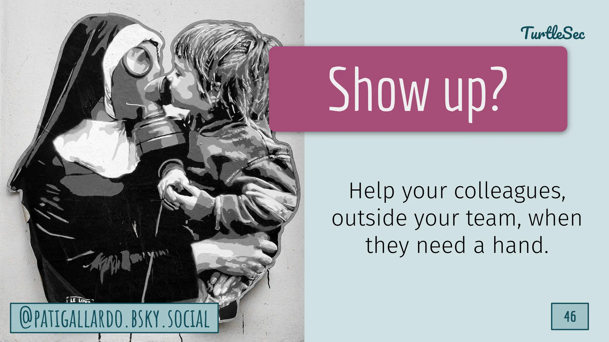 TurtleSec
46
@patigallardo.bsky.social 46
Show up?
Help your colleagues,
outside your team, when
they need a hand.
@patigallardo.bsky.social
 