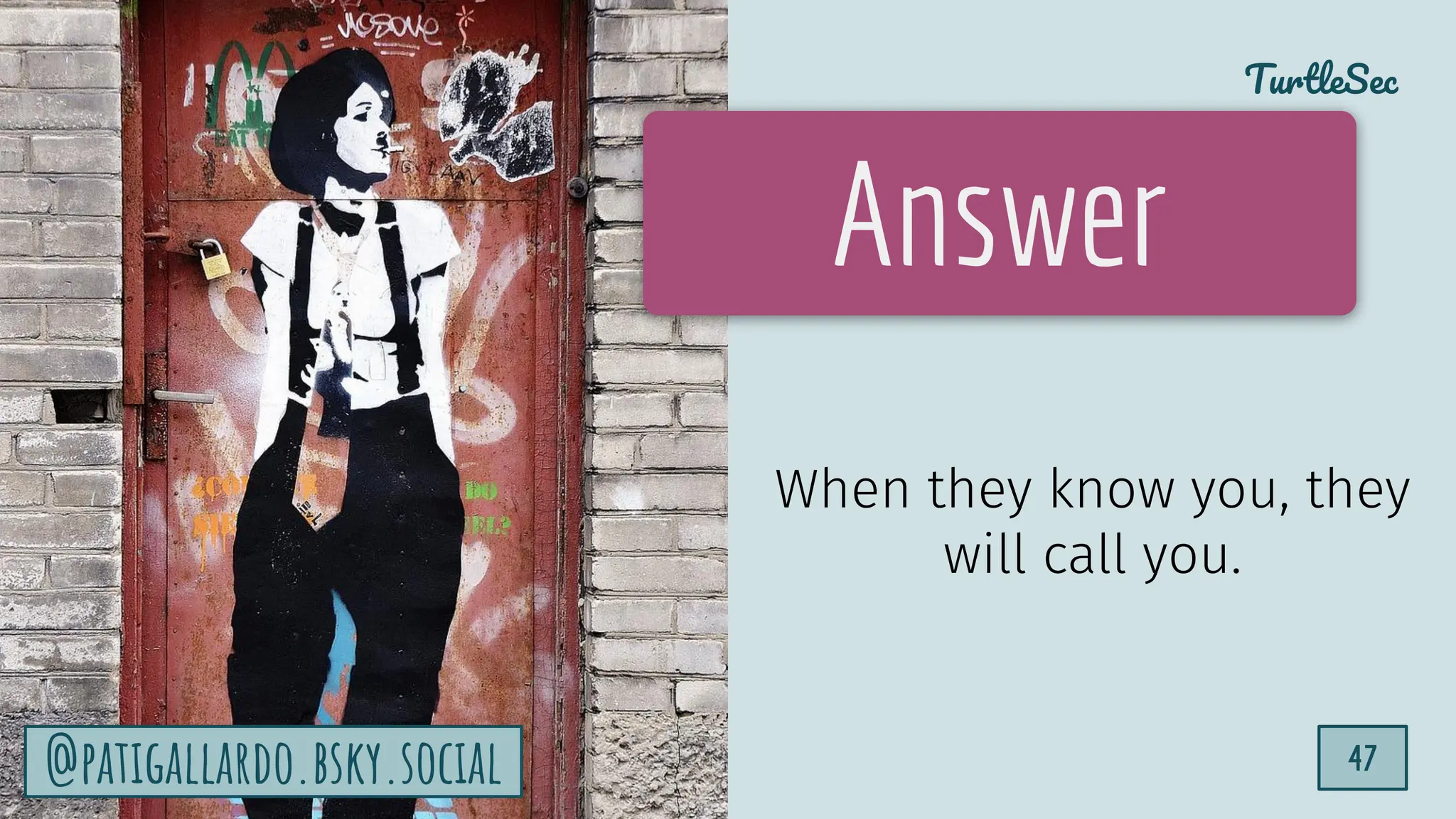 TurtleSec
47
@patigallardo.bsky.social 47
Answer
When they know you, they
will call you.
@patigallardo.bsky.social
 