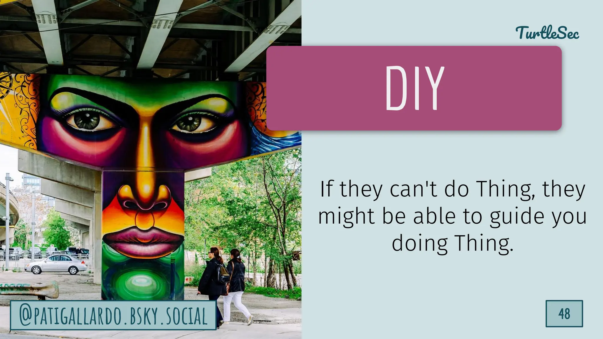 TurtleSec
48
@patigallardo.bsky.social 48
DIY
If they can't do Thing, they
might be able to guide you
doing Thing.
@patigallardo.bsky.social
 