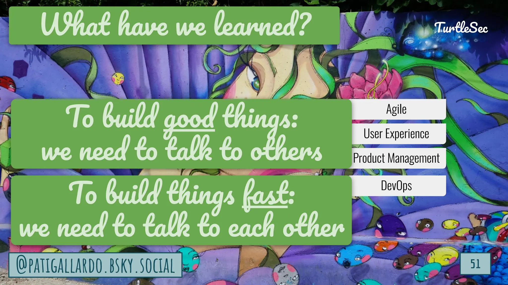 TurtleSec
51
@patigallardo.bsky.social
Wha have we learned?
51
TurtleSec
@patigallardo.bsky.social
Agile
User Experience
Product Management
To build good thin s:
we need to tal to others
DevOps
To build thin s fas :
we need to tal to eac other
 