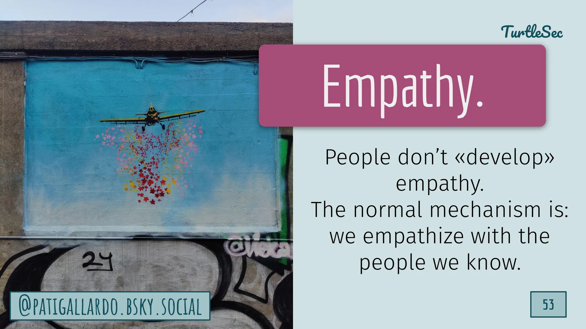 TurtleSec
53
@patigallardo.bsky.social 53
Empathy.
People don’t «develop»
empathy.
The normal mechanism is:
we empathize with the
people we know.
@patigallardo.bsky.social
 