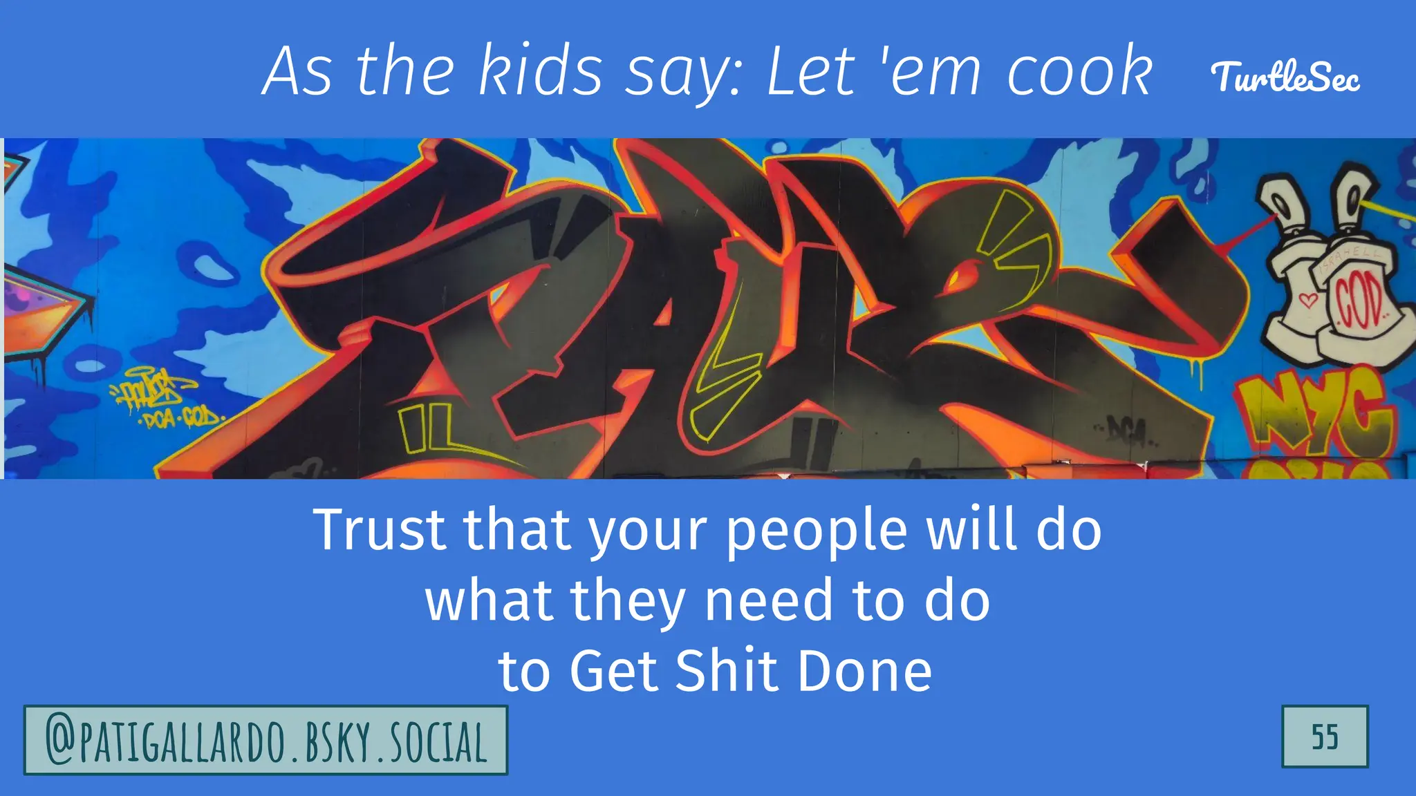 TurtleSec
55
@patigallardo.bsky.social
Trust that your people will do
what they need to do
to Get Shit Done
As the kids say: Let 'em cook TurtleSec
55
@patigallardo.bsky.social
 