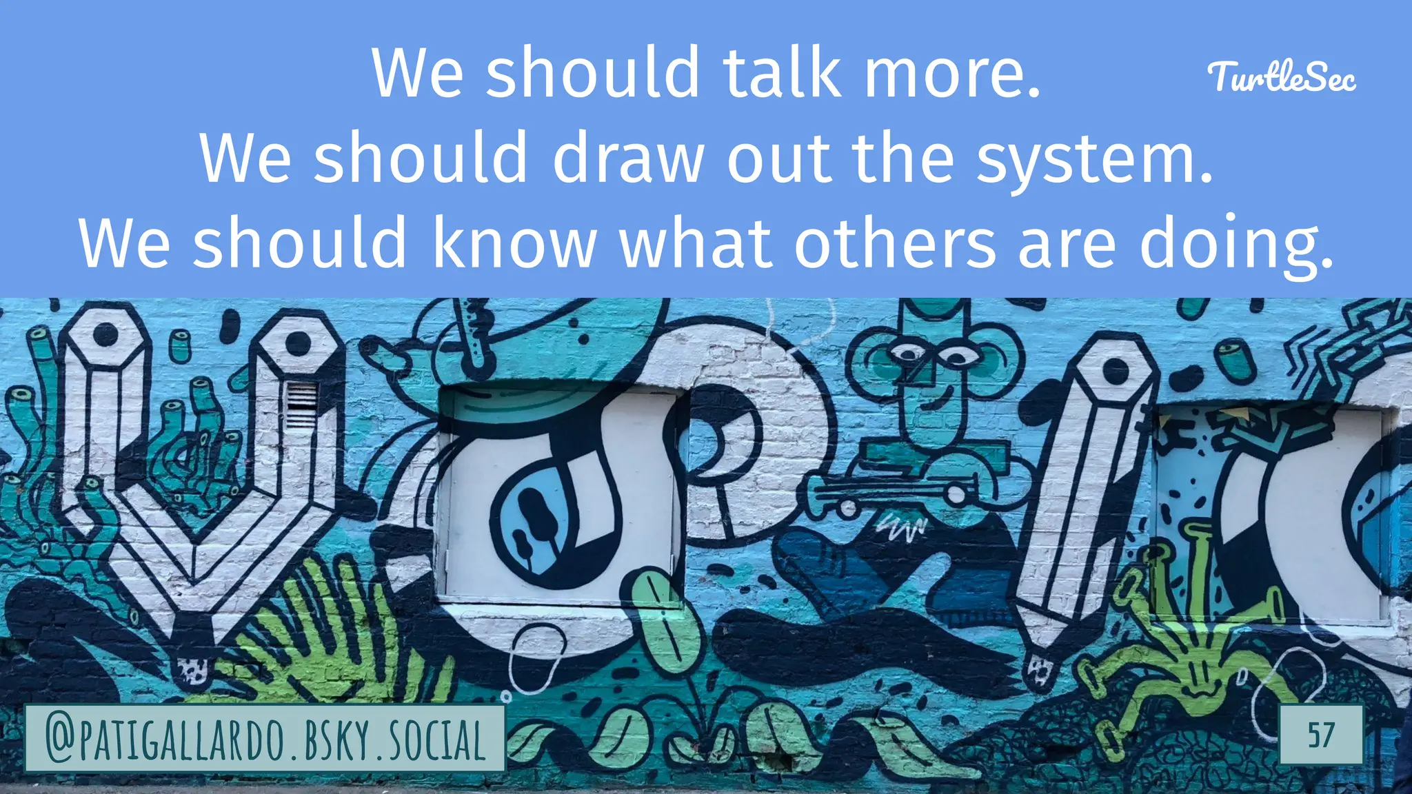 TurtleSec
57
@patigallardo.bsky.social 57
@patigallardo.bsky.social
We should talk more.
We should draw out the system.
We should know what others are doing.
TurtleSec
 