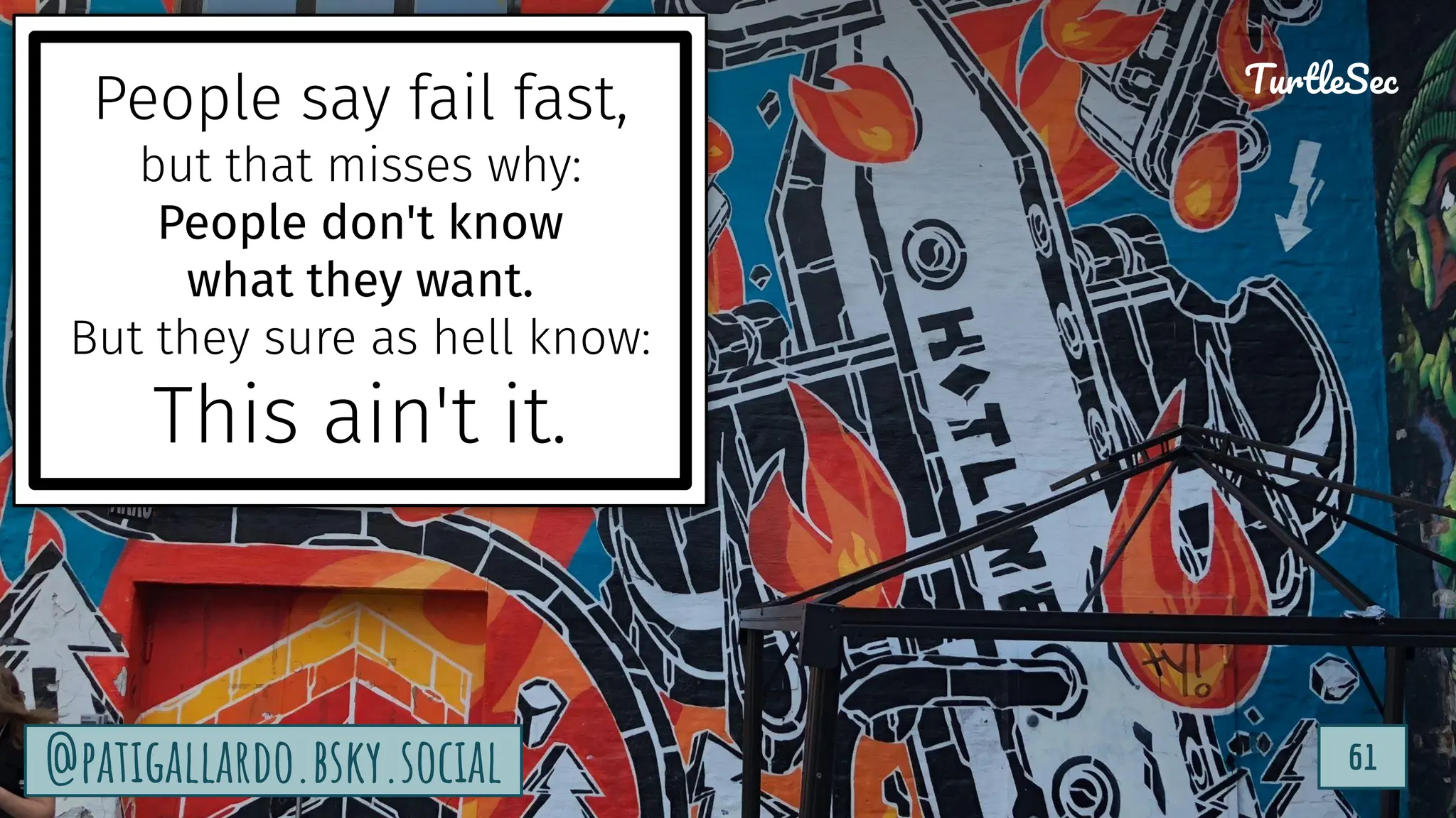 TurtleSec
61
@patigallardo.bsky.social 61
TurtleSec
@patigallardo.bsky.social
People say fail fast,
but that misses why:
People don't know
what they want.
But they sure as hell know:
This ain't it.
 