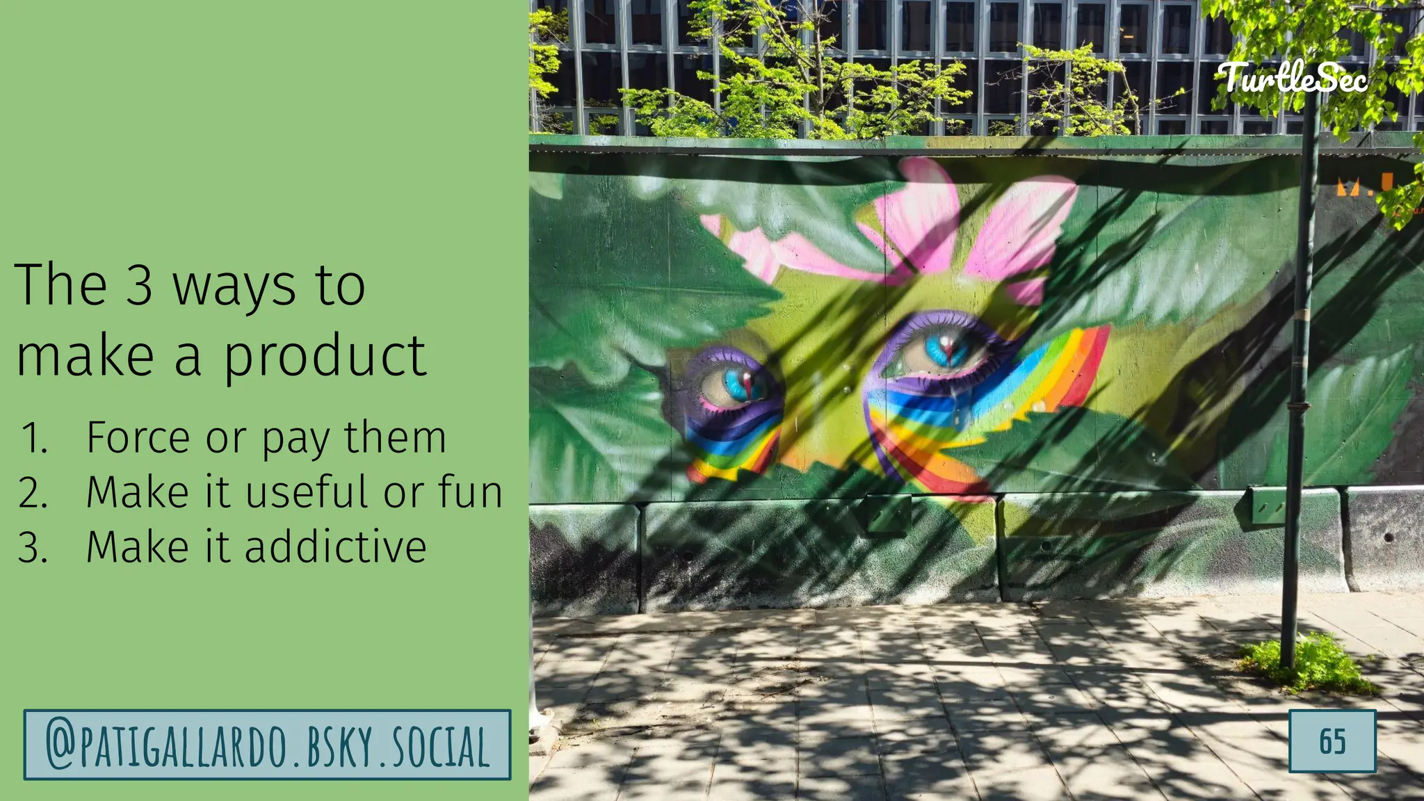 TurtleSec
65
@patigallardo.bsky.social
TurtleSec
The 3 ways to
make a product
1. Force or pay them
2. Make it useful or fun
3. Make it addictive
@patigallardo.bsky.social 65
 