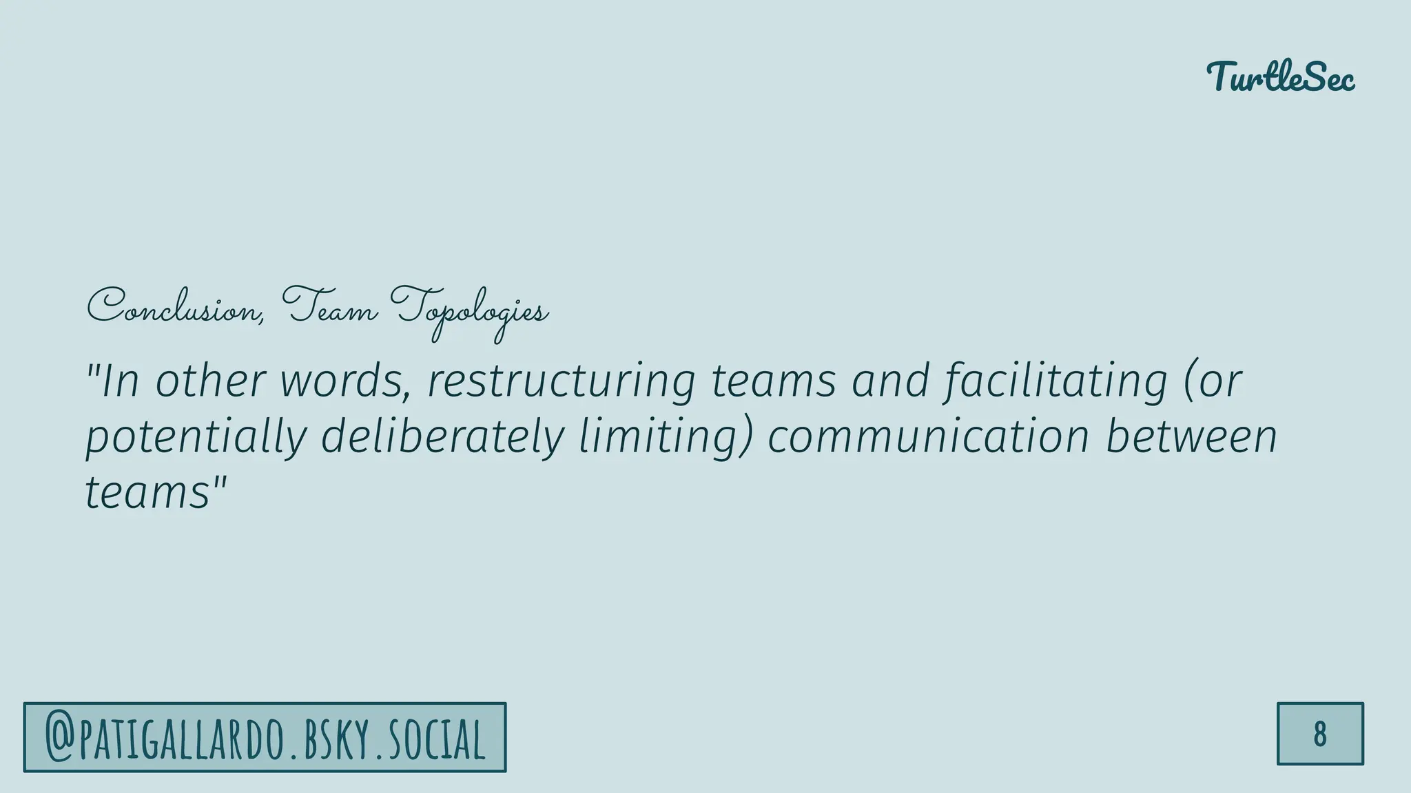 TurtleSec
8
@patigallardo.bsky.social
Conclusion, Team Topologies
"In other words, restructuring teams and facilitating (or
potentially deliberately limiting) communication between
teams"
 
