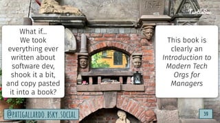 TurtleSec
39
@patigallardo.bsky.social
@patigallardo.bsky.social 39
TurtleSec
What if…
We took
everything ever
written about
software dev,
shook it a bit,
and copy pasted
it into a book?
This book is
clearly an
Introduction to
Modern Tech
Orgs for
Managers
 