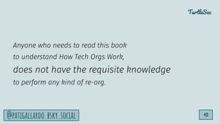 TurtleSec
40
@patigallardo.bsky.social
Anyone who needs to read this book
to understand How Tech Orgs Work,
does not have the requisite knowledge
to perform any kind of re-org.
 