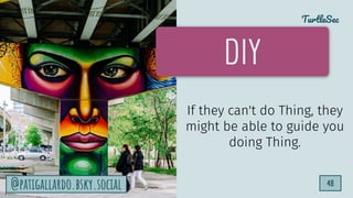 TurtleSec
48
@patigallardo.bsky.social 48
DIY
If they can't do Thing, they
might be able to guide you
doing Thing.
@patigallardo.bsky.social
 