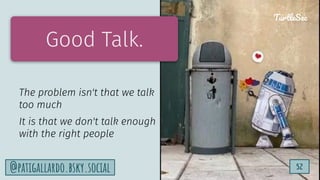 TurtleSec
52
@patigallardo.bsky.social 52
TurtleSec
Good Talk.
The problem isn't that we talk
too much
It is that we don't talk enough
with the right people
 