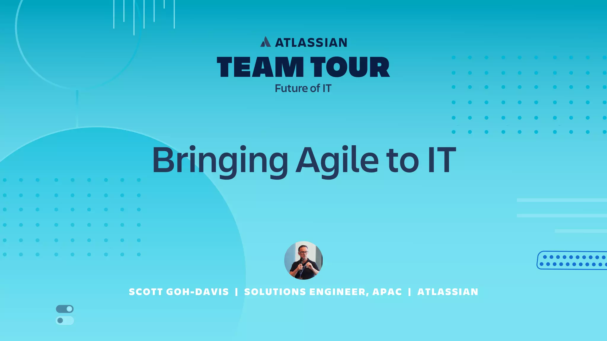 Bringing Agile to IT
SCOTT GOH-DAVIS | SOLUTIONS ENGINEER, APAC | ATLASSIAN
 
