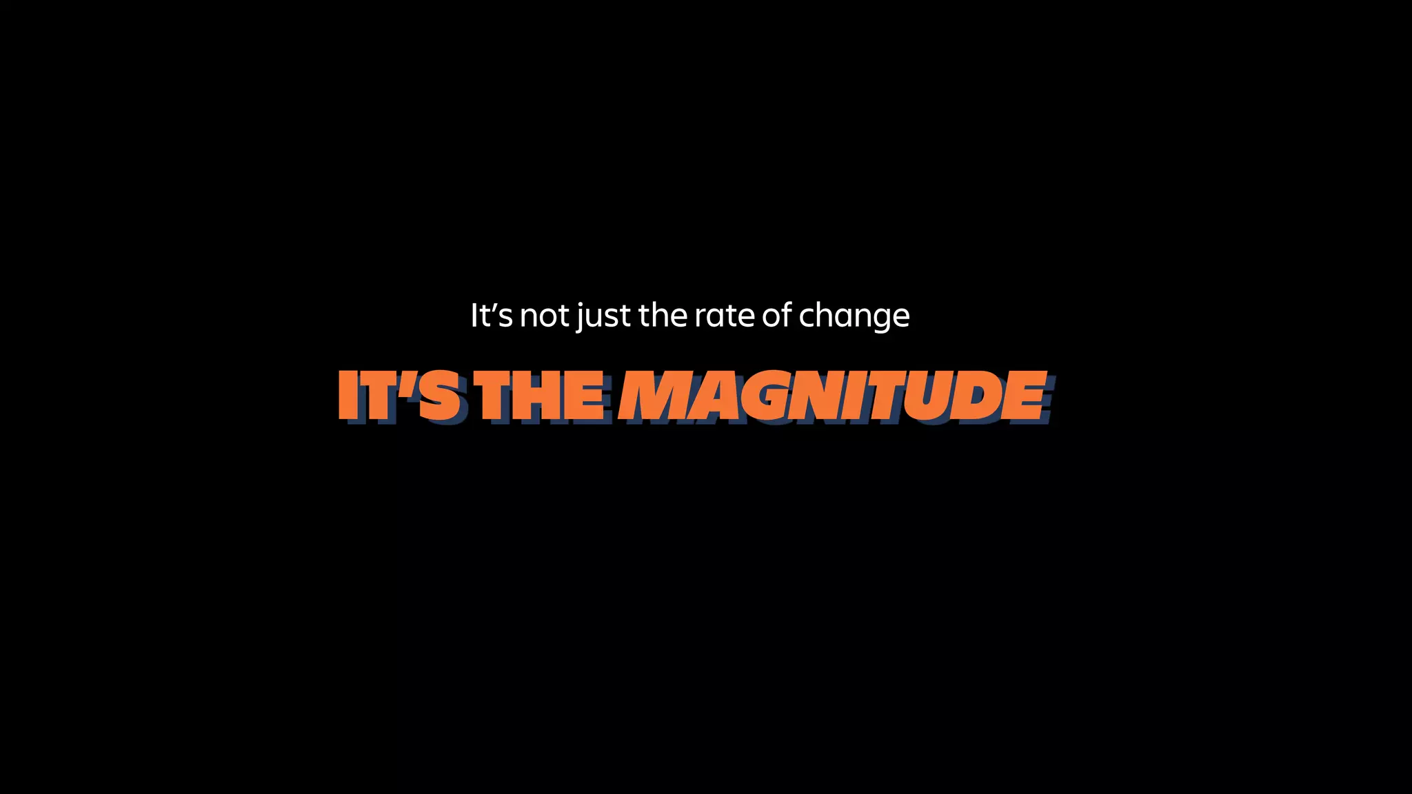 IT’S THE MAGNITUDE
It’s not just the rate of change
 
