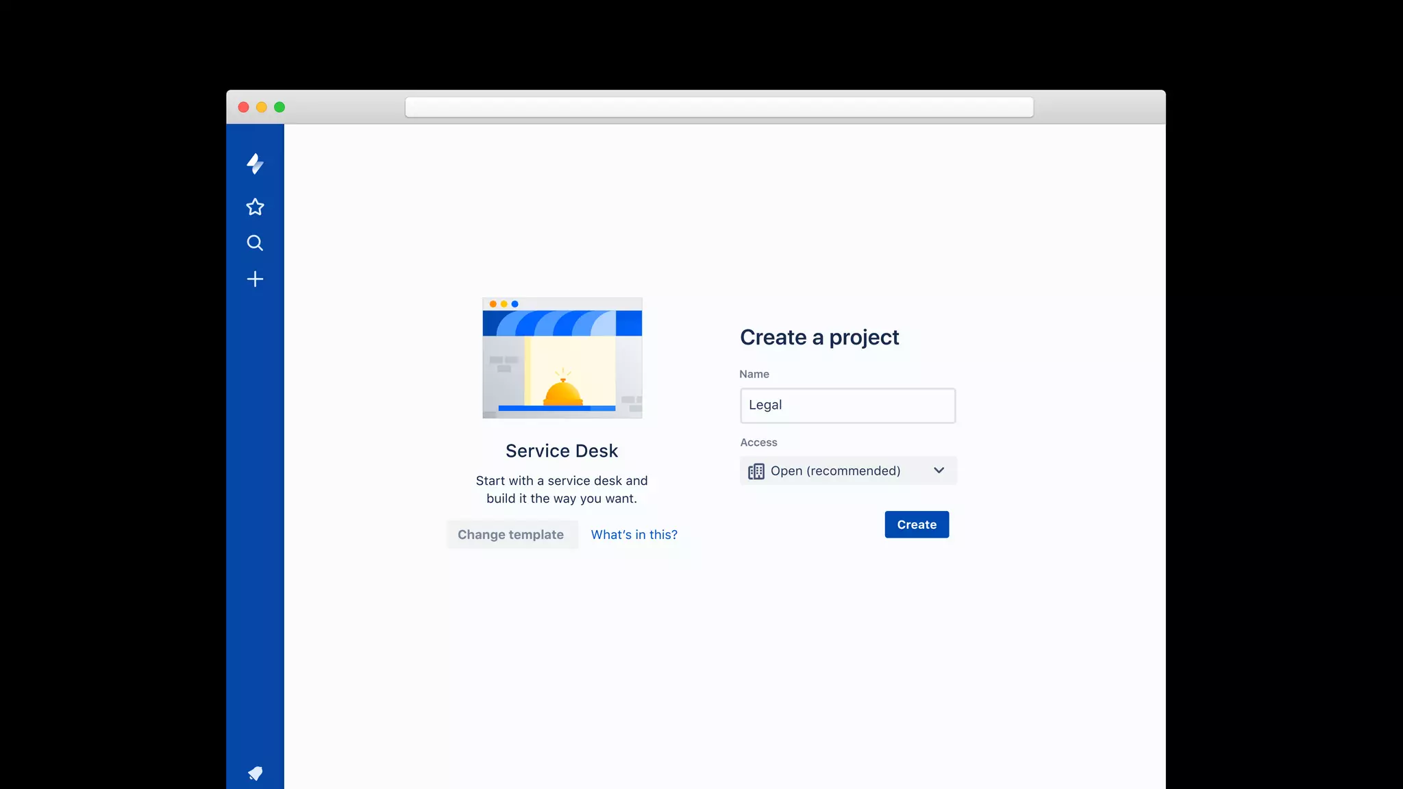 Service Desk
Create a project
Start with a service desk and
build it the way you want.
Change template What’s in this?
Name
Open (recommended)
Access
Legal
Create
 