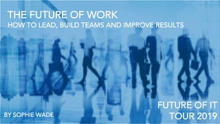 THE FUTURE OF WORK
HOW TO LEAD, BUILD TEAMS AND IMPROVE RESULTS
FUTURE OF IT
TOUR 2019BY SOPHIE WADE
 