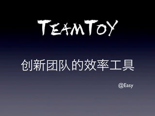 TeamToY
创新团队的效率工具
           @Easy
 