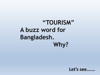 “TOURISM”
A buzz word for
Bangladesh.
Why?
Let’s see…….
 