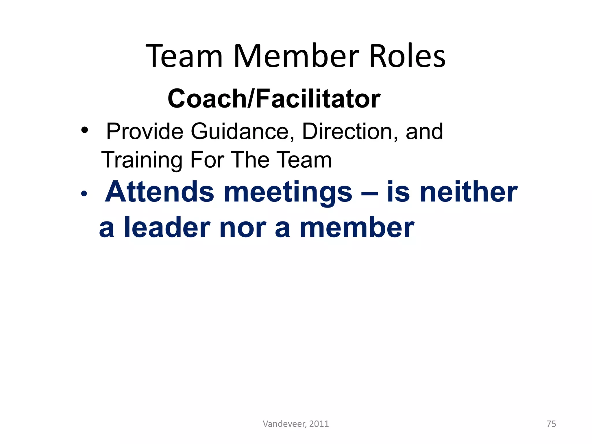 Team Member Roles
Coach/Facilitator
• Provide Guidance, Direction, and
Training For The Team
• Attends meetings – is neither
a leader nor a member
75Vandeveer, 2011
 