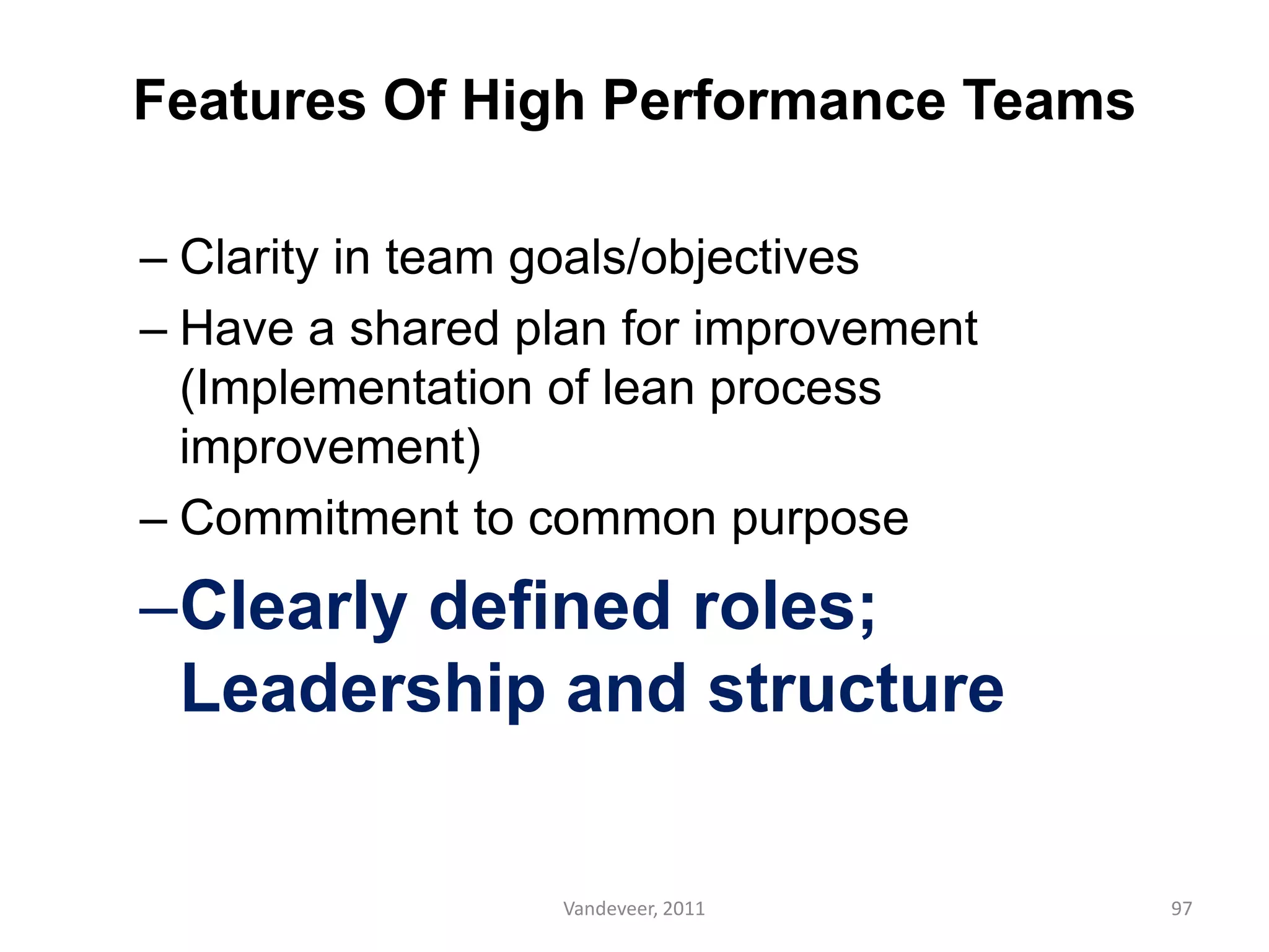 Features Of High Performance Teams
– Clarity in team goals/objectives
– Have a shared plan for improvement
(Implementation of lean process
improvement)
– Commitment to common purpose
–Clearly defined roles;
Leadership and structure
97Vandeveer, 2011
 