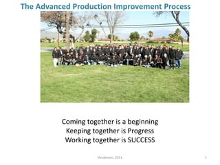 Coming together is a beginning
Keeping together is Progress
Working together is SUCCESS
1
The Advanced Production Improvement Process
Vandeveer, 2011
 