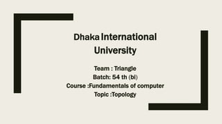 DhakaInternational
University
Team : Triangle
Batch: 54 th (bi)
Course :Fundamentals of computer
Topic :Topology
 