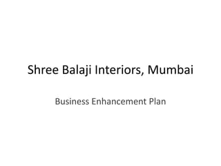 Shree Balaji Interiors, Mumbai
Business Enhancement Plan
 