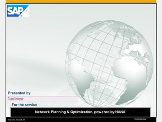 Presented by

Team Universe
For the service
Network Planning & Optimization, powered by HANA
2011 SAP AG. All
tmpl v5.0 2012.06.28rights reserved.

©

Confidential

1

 