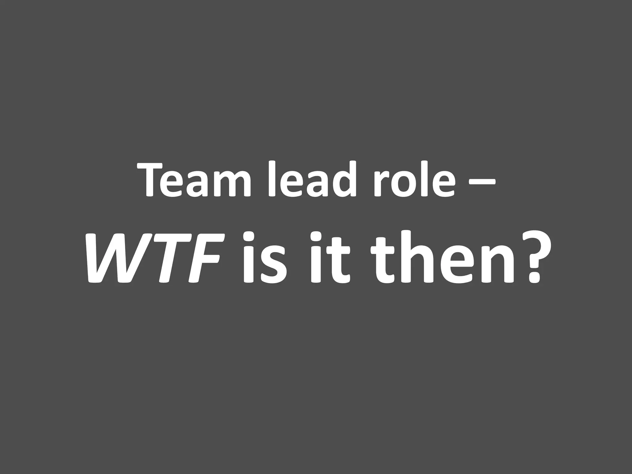 Team lead role –
WTF is it then?
 
