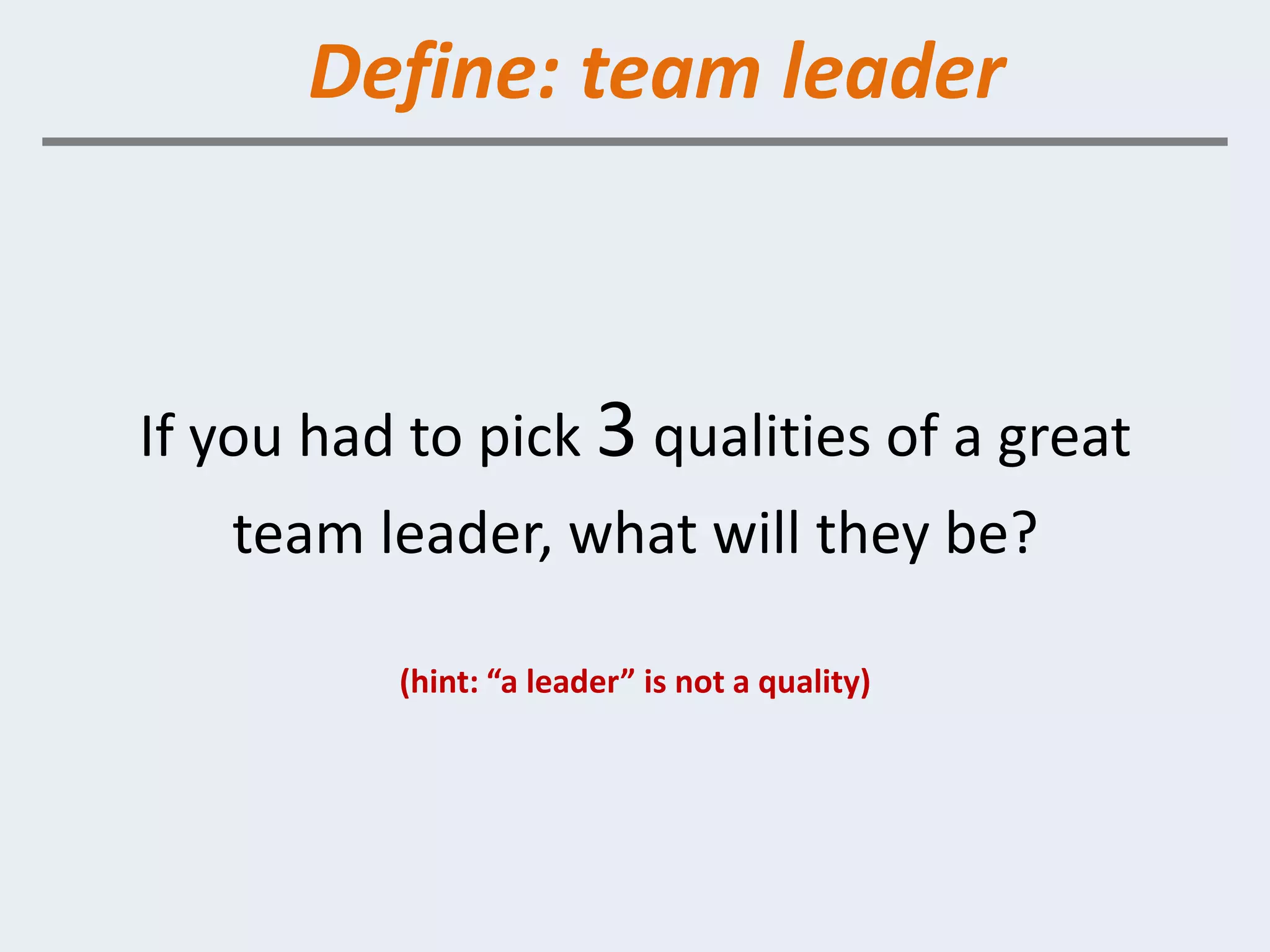Define: team leader



If you had to pick 3 qualities of a great
   team leader, what will they be?

          (hint: “a leader” is not a quality)
 