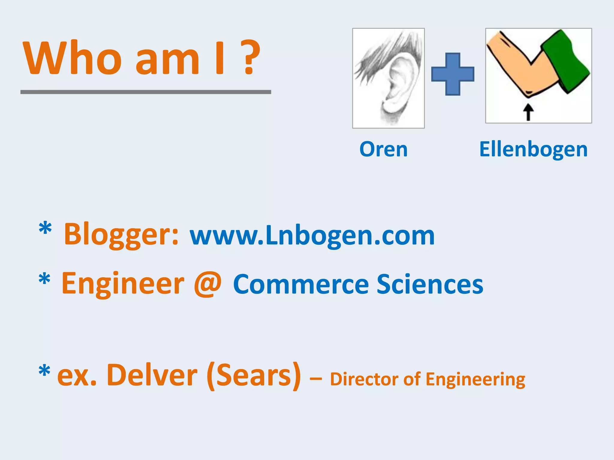 Who am I ?
                              Oren       Ellenbogen


* Blogger: www.Lnbogen.com
* Engineer @ Commerce Sciences

* ex. Delver (Sears) – Director of Engineering
 