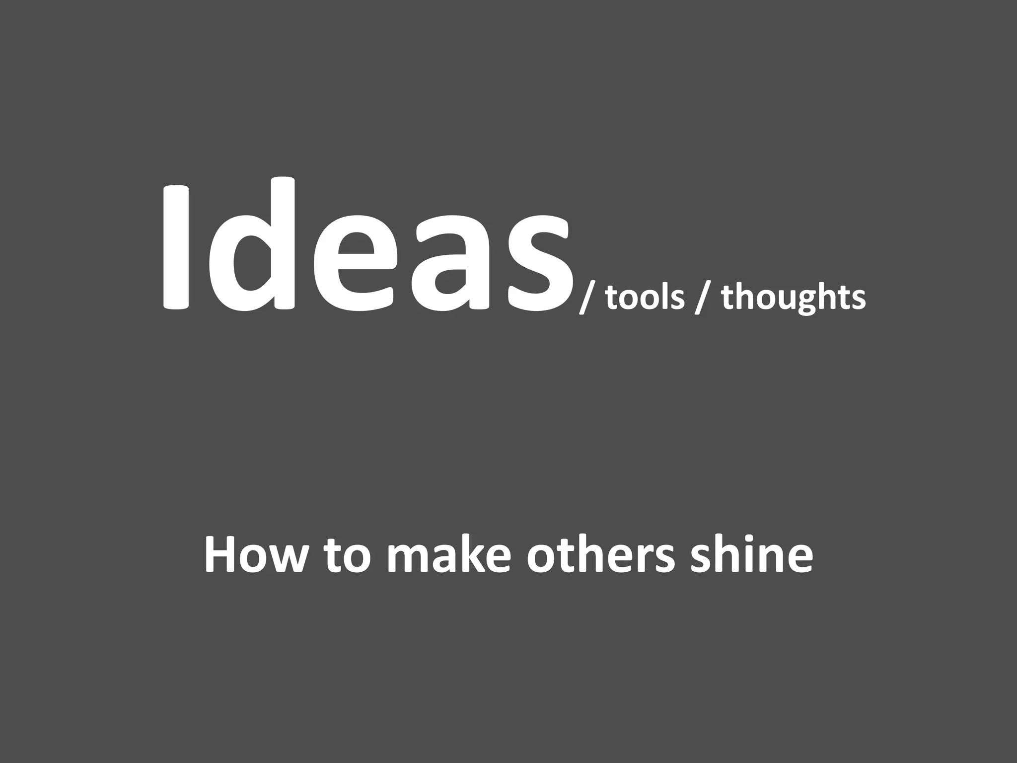 Ideas         / tools / thoughts




How to make others shine
 