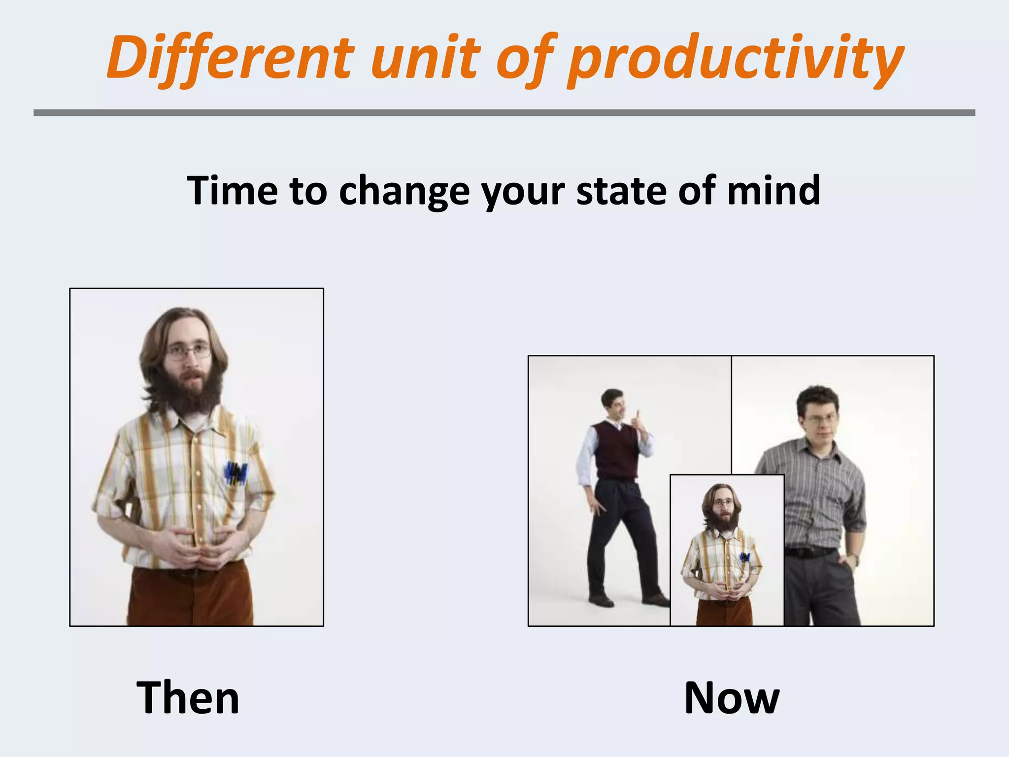 Different unit of productivity
   Time to change your state of mind




 Then                       Now
 
