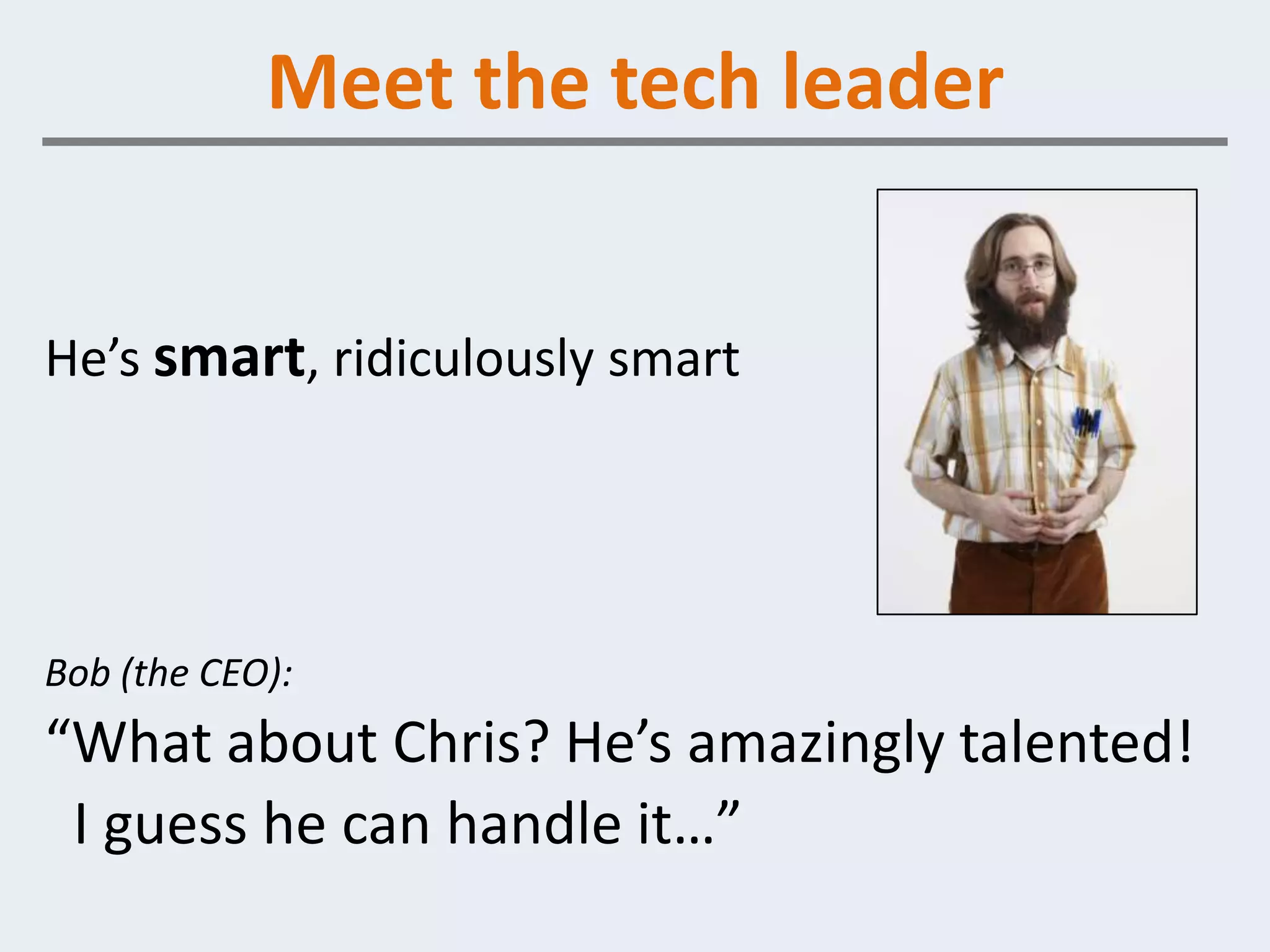 Meet the tech leader


He’s smart, ridiculously smart




Bob (the CEO):
“What about Chris? He’s amazingly talented!
 I guess he can handle it…”
 