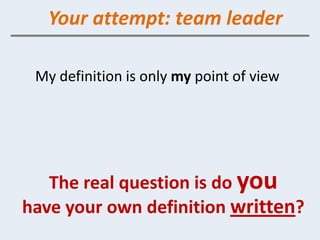 Your attempt: team leader

 My definition is only my point of view




   The real question is do you
have your own definition written?
 