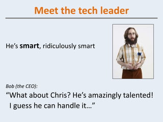 Meet the tech leader


He’s smart, ridiculously smart




Bob (the CEO):
“What about Chris? He’s amazingly talented!
 I guess he can handle it…”
 