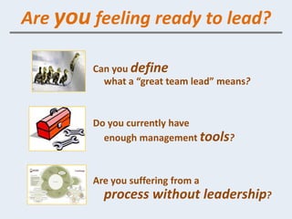 Are you feeling ready to lead?

        Can you define
          what a “great team lead” means?


        Do you currently have
          enough management tools?



        Are you suffering from a
          process without leadership?
 