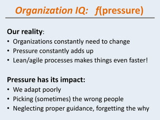 Organization IQ: f(pressure)
Our reality:
• Organizations constantly need to change
• Pressure constantly adds up
• Lean/a...