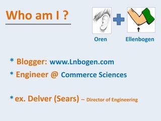 Who am I ?
                              Oren       Ellenbogen


* Blogger: www.Lnbogen.com
* Engineer @ Commerce Sciences...