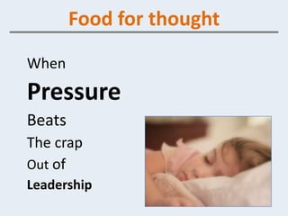 Food for thought
When
Pressure
Beats
The crap
Out of
Leadership
 
